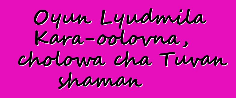 Oyun Lyudmila Kara-oolovna, cholowa cha Tuvan shaman