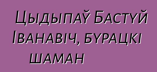 Цыдыпаў Бастуй Іванавіч, бурацкі шаман