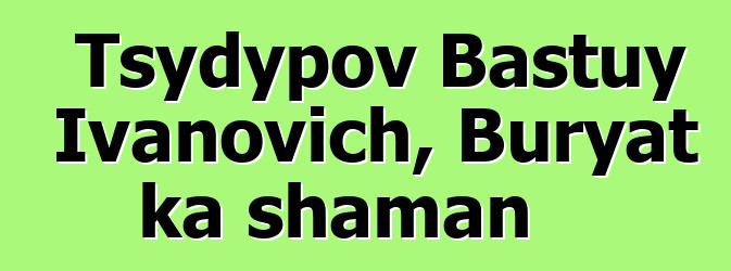 Tsydypov Bastuy Ivanovich, Buryat ka shaman