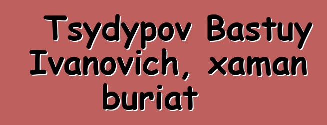 Tsydypov Bastuy Ivanovich, xaman buriat