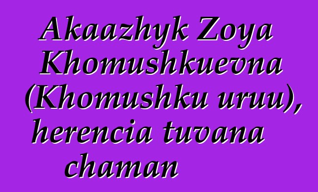 Akaazhyk Zoya Khomushkuevna (Khomushku uruu), herencia tuvana chaman