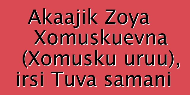 Akaajik Zoya Xomuşkuevna (Xomuşku uruu), irsi Tuva şamanı