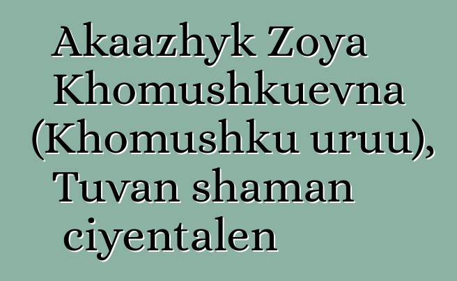 Akaazhyk Zoya Khomushkuevna (Khomushku uruu), Tuvan shaman ciyɛntalen