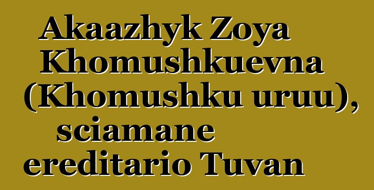 Akaazhyk Zoya Khomushkuevna (Khomushku uruu), sciamane ereditario Tuvan