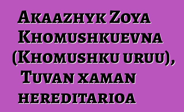 Akaazhyk Zoya Khomushkuevna (Khomushku uruu), Tuvan xaman hereditarioa