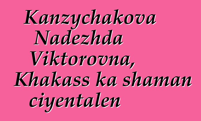 Kanzychakova Nadezhda Viktorovna, Khakass ka shaman ciyɛntalen