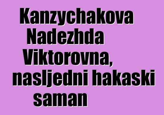 Kanzychakova Nadezhda Viktorovna, nasljedni hakaski šaman