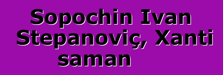 Sopochin İvan Stepanoviç, Xantı şaman