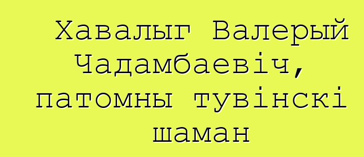 Хавалыг Валерый Чадамбаевіч, патомны тувінскі шаман