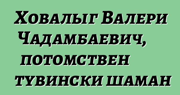 Ховалыг Валери Чадамбаевич, потомствен тувински шаман