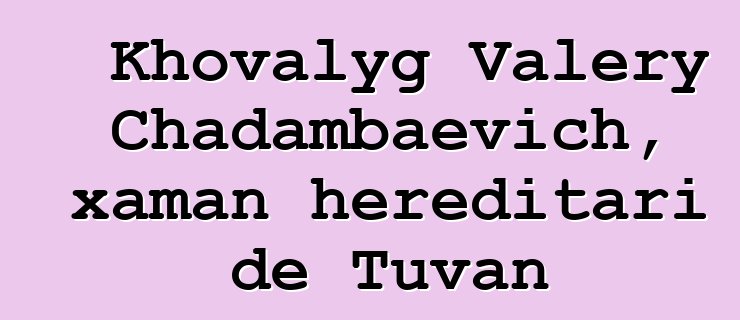 Khovalyg Valery Chadambaevich, xaman hereditari de Tuvan