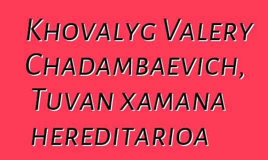 Khovalyg Valery Chadambaevich, Tuvan xamana hereditarioa