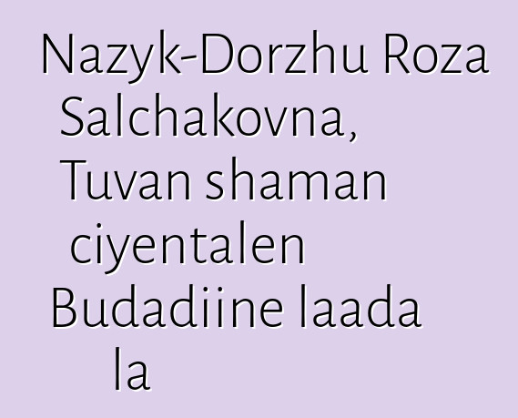 Nazyk-Dorzhu Roza Salchakovna, Tuvan shaman ciyɛntalen Budadiinɛ laada la