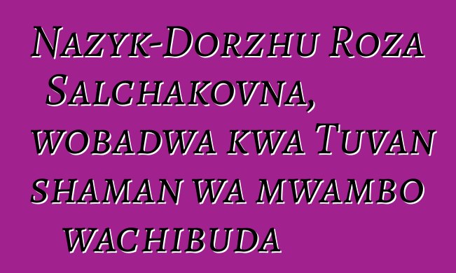 Nazyk-Dorzhu Roza Salchakovna, wobadwa kwa Tuvan shaman wa mwambo wachibuda