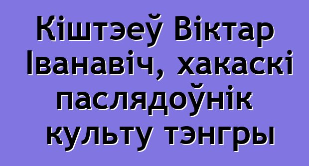 Кіштэеў Віктар Іванавіч, хакаскі паслядоўнік культу тэнгры