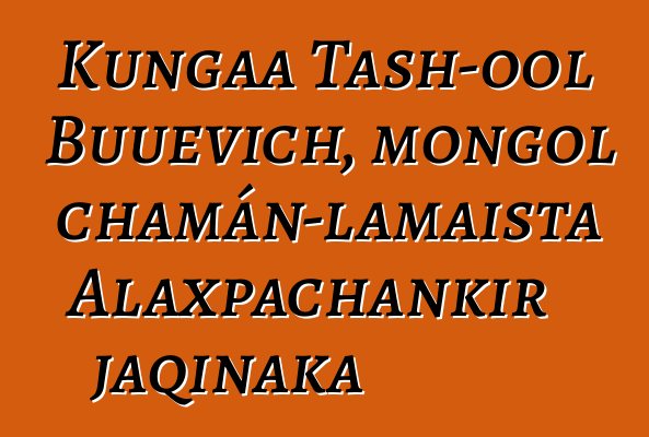 Kungaa Tash-ool Buuevich, mongol chamán-lamaista Alaxpachankir jaqinaka