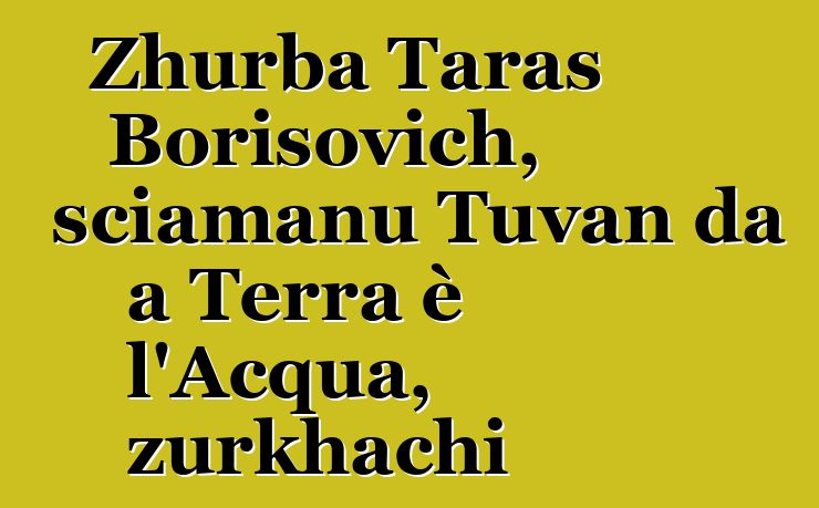 Zhurba Taras Borisovich, sciamanu Tuvan da a Terra è l'Acqua, zurkhachi