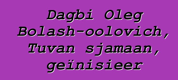 Dagbi Oleg Bolash-oolovich, Tuvan sjamaan, geïnisieer