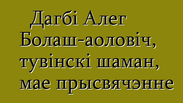 Дагбі Алег Болаш-аоловіч, тувінскі шаман, мае прысвячэнне