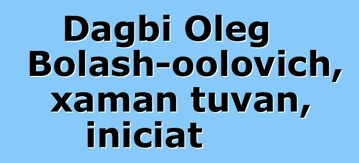 Dagbi Oleg Bolash-oolovich, xaman tuvan, iniciat