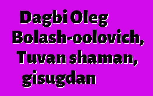 Dagbi Oleg Bolash-oolovich, Tuvan shaman, gisugdan