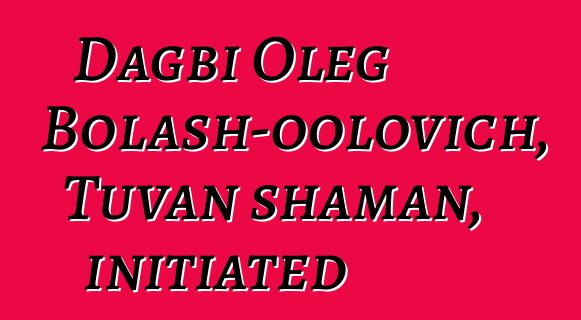 Dagbi Oleg Bolash-oolovich, Tuvan shaman, initiated