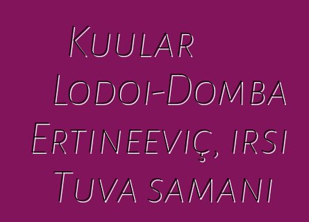 Kuular Lodoi-Domba Ertineeviç, irsi Tuva şamanı