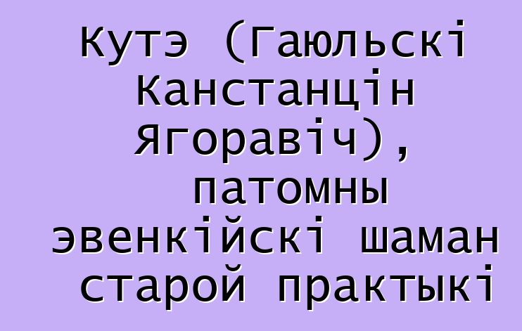 Кутэ (Гаюльскі Канстанцін Ягоравіч), патомны эвенкійскі шаман старой практыкі