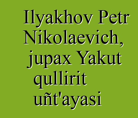 Ilyakhov Petr Nikolaevich, jupax Yakut qullirit uñt’ayasi