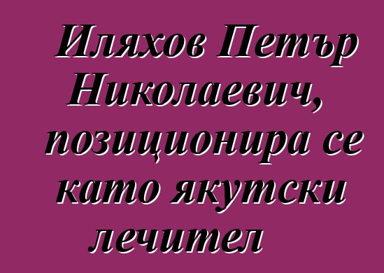 Иляхов Петър Николаевич, позиционира се като якутски лечител