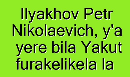 Ilyakhov Petr Nikolaevich, y’a yɛrɛ bila Yakut furakɛlikɛla la