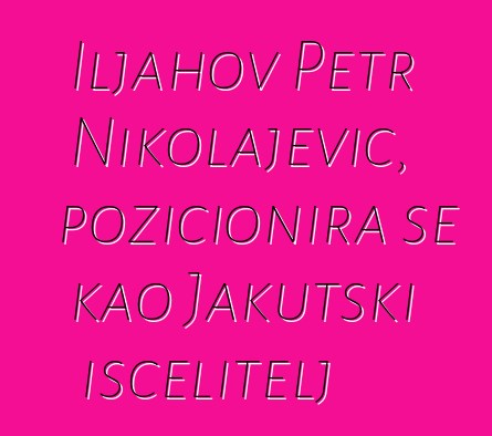 Iljahov Petr Nikolajevič, pozicionira se kao Jakutski iscelitelj