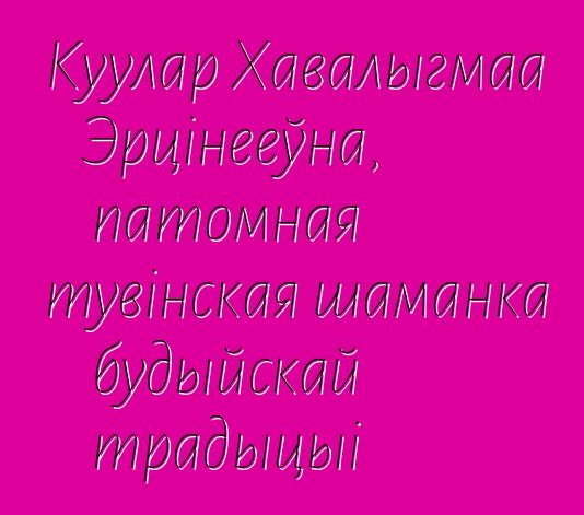 Куулар Хавалыгмаа Эрцінееўна, патомная тувінская шаманка будыйскай традыцыі