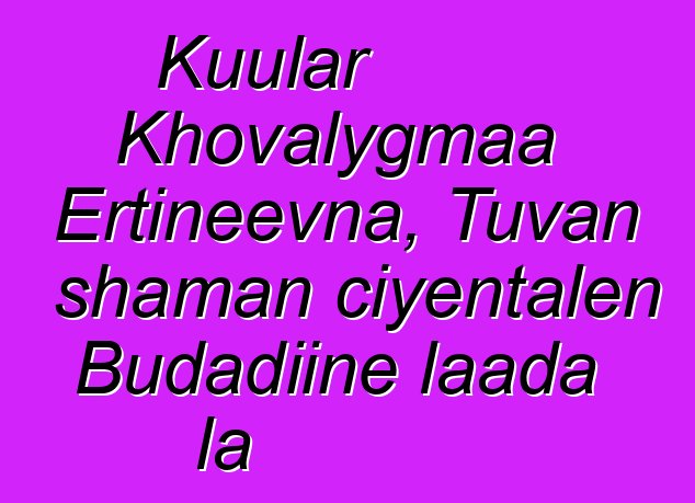 Kuular Khovalygmaa Ertineevna, Tuvan shaman ciyɛntalen Budadiinɛ laada la