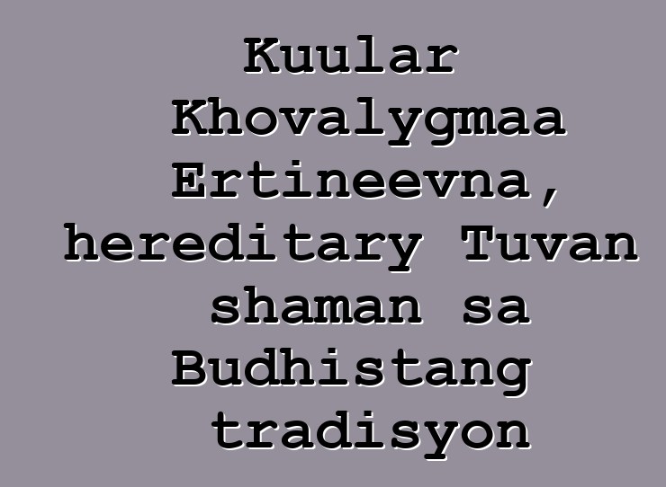 Kuular Khovalygmaa Ertineevna, hereditary Tuvan shaman sa Budhistang tradisyon