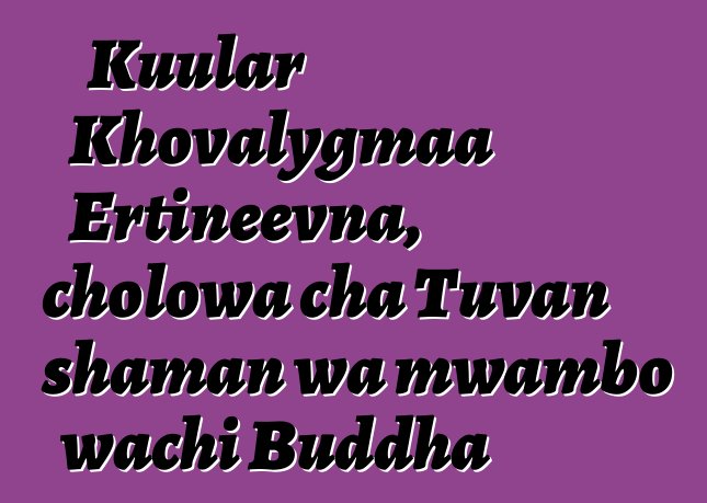 Kuular Khovalygmaa Ertineevna, cholowa cha Tuvan shaman wa mwambo wachi Buddha