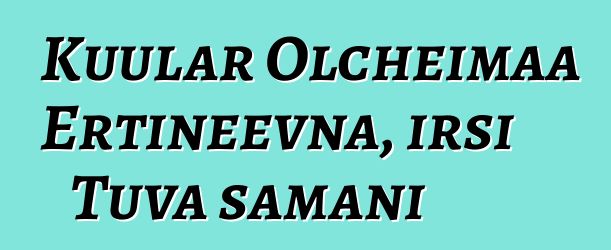 Kuular Olcheimaa Ertineevna, irsi Tuva şamanı