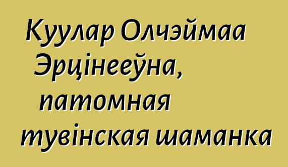 Куулар Олчэймаа Эрцінееўна, патомная тувінская шаманка