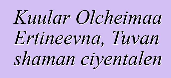 Kuular Olcheimaa Ertineevna, Tuvan shaman ciyɛntalen