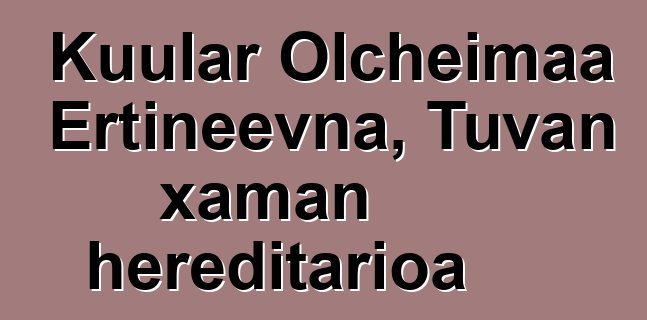 Kuular Olcheimaa Ertineevna, Tuvan xaman hereditarioa