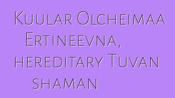 Kuular Olcheimaa Ertineevna, hereditary Tuvan shaman