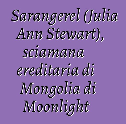 Sarangerel (Julia Ann Stewart), sciamana ereditaria di Mongolia di Moonlight