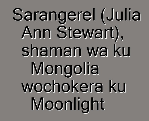 Sarangerel (Julia Ann Stewart), shaman wa ku Mongolia wochokera ku Moonlight