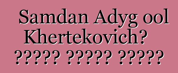 Samdan Adyg ool Khertekovich، وراثي طوفان شامان