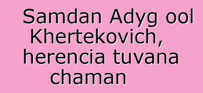 Samdan Adyg ool Khertekovich, herencia tuvana chaman