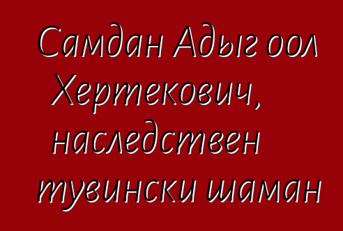 Самдан Адыг оол Хертекович, наследствен тувински шаман