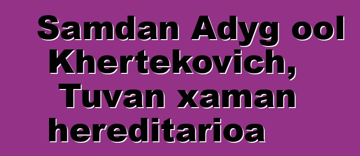 Samdan Adyg ool Khertekovich, Tuvan xaman hereditarioa