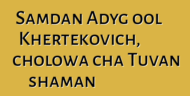 Samdan Adyg ool Khertekovich, cholowa cha Tuvan shaman