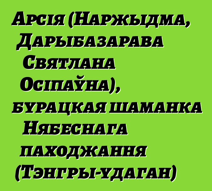 Арсія (Наржыдма, Дарыбазарава Святлана Осіпаўна), бурацкая шаманка Нябеснага паходжання (Тэнгры-удаган)