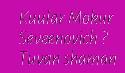 Kuular Mokur Seveenovich ، Tuvan shaman